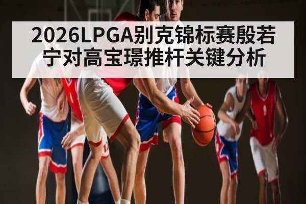 2026LPGA别克锦标赛殷若宁对高宝璟推杆关键分析