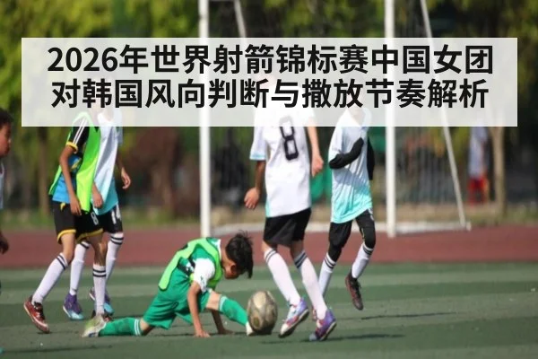 2026年世界射箭锦标赛中国女团对韩国风向判断与撒放节奏解析