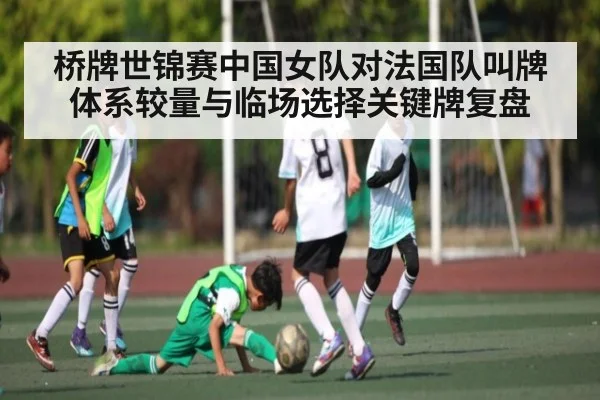 桥牌世锦赛中国女队对法国队叫牌体系较量与临场选择关键牌复盘
